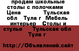 продам школьные столы с полочками  › Цена ­ 2 500 - Тульская обл., Тула г. Мебель, интерьер » Столы и стулья   . Тульская обл.,Тула г.